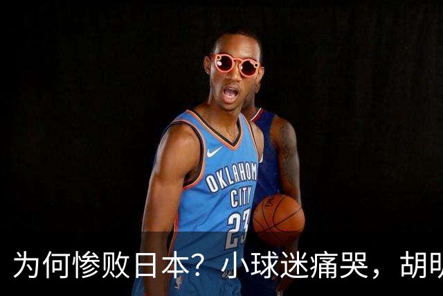 为何惨败日本？小球迷痛哭，胡明轩自责不够狠，郭士强：赛前早已强调