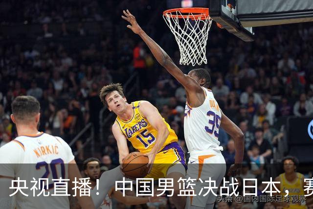央视直播！中国男篮决战日本，赛前有3个好消息，赢球进决赛有戏